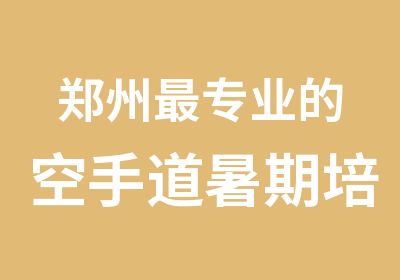 郑州专业的空手道暑期培训班开始报名啦！