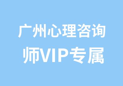 广州心理咨询师VIP专属精英培养计划