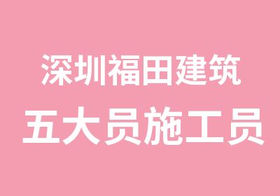 深圳福田建筑五大员施工员培训那学好