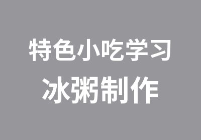 特色小吃学习 冰粥制作 冰粥技术培训 