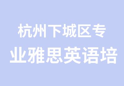 杭州下城区专业雅思英语培训学校