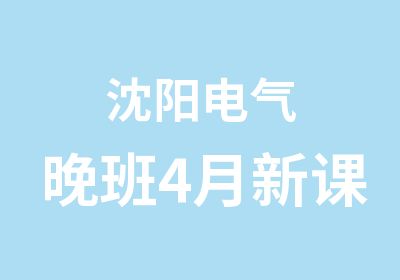 沈阳电气晚班4月新课