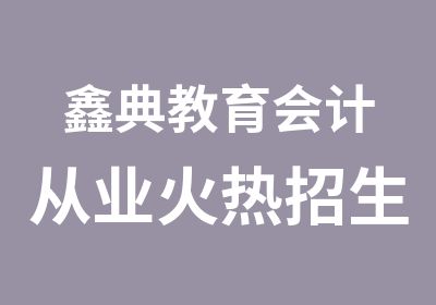 鑫典教育会计从业火热招生中