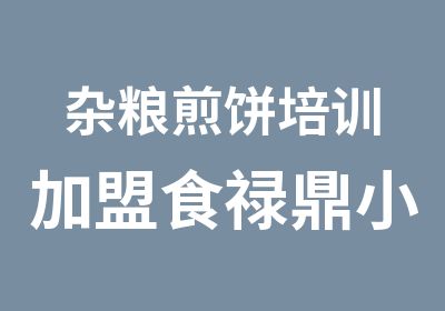 杂粮煎饼培训加盟食禄鼎小吃培训加盟