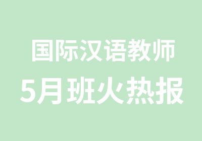 国际汉语教师5月班火热报名中