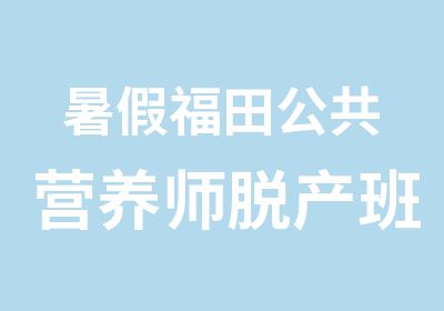 暑假福田公共营养师脱产班培训辅导