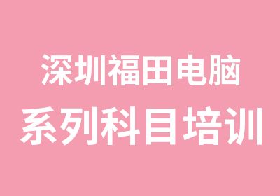 深圳福田电脑系列科目培训班