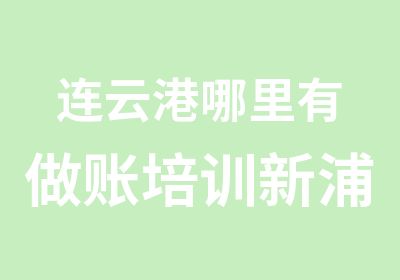 连云港哪里有做账培训新浦做账培训哪家好