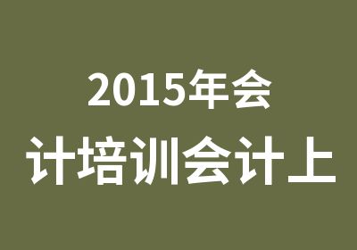 2015年会计培训会计上岗证培训