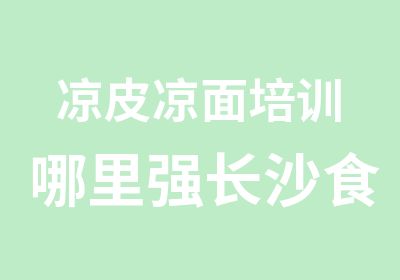 凉皮凉面培训哪里强长沙食禄鼎特色小吃培训