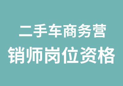 二手车商务营销师岗位资格证书班招生