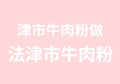 津市牛肉粉做法津市牛肉粉培训长沙小吃培训