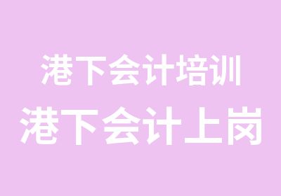 港下会计培训港下会计上岗证报名培训考试