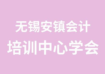 无锡安镇会计培训中心学会计到学信