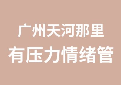 广州天河那里有压力情绪管理培训班