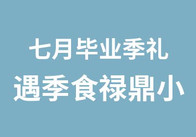 七月毕业季礼遇季食禄鼎小吃培训