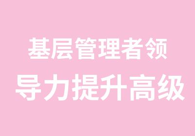 基层管理者领导力提升实战培训班