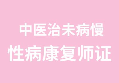 中医治未病慢性病康复师证书