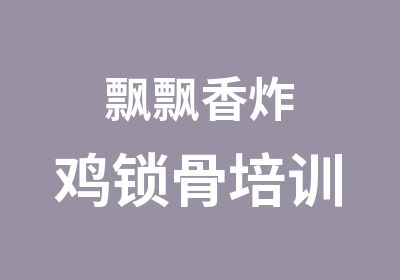 飘飘香炸鸡锁骨培训