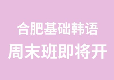 合肥基础韩语周末班即将开班