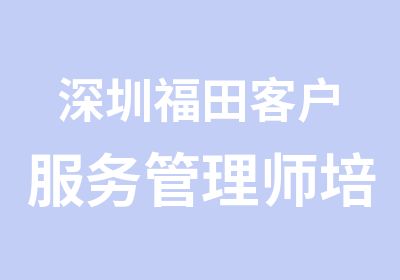 深圳福田客户服务管理师培训