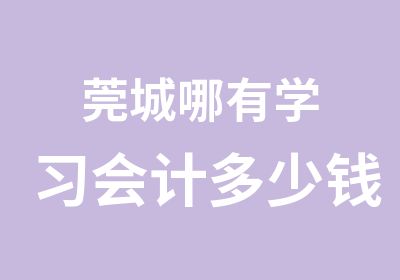 莞城哪有学习会计多少钱