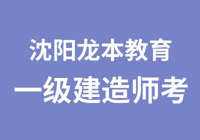 沈阳龙本教育一级建造师考点全解培训