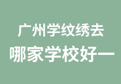 广州学纹绣去哪家学校好一些