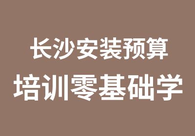 长沙安装预算培训零基础学包学会