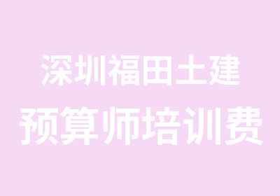 深圳福田土建预算师培训费用