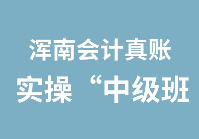 浑南会计真账实操“中级班”—黄金课程