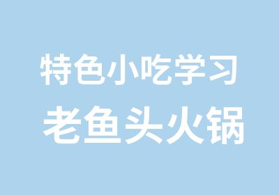 特色小吃学习 老鱼头火锅技术培训 老鱼头火锅制作