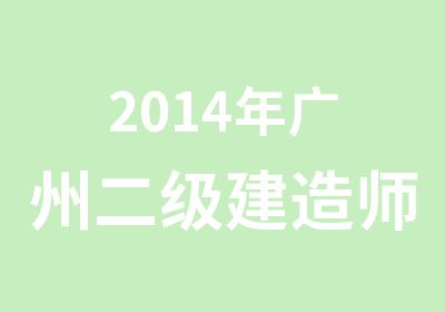 2014年广州二级建造师考前辅导班课程表