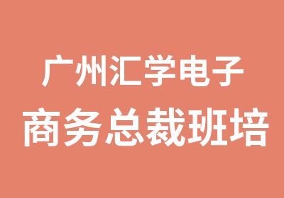 广州汇学电子商务总裁班培训