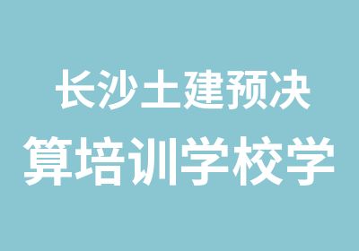 长沙土建预决算培训学校学预算哪里好