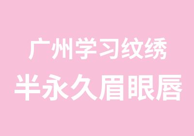 广州学习纹绣半永久眉眼唇哪里好？