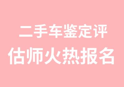 二手车鉴定评估师火热报名中