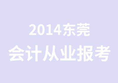 2014东莞会计从业报考截止时间3月21