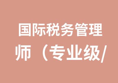 国际税务管理师（专业级/总监级）考证培训班