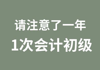 请注意了一年1次会计初级