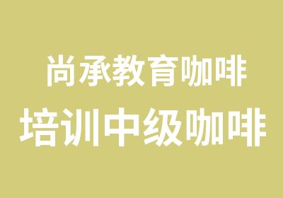 尚承教育咖啡培训中级咖啡师课程