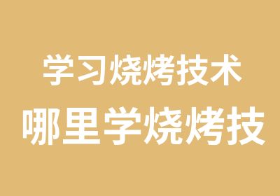 学习烧烤技术哪里学烧烤技术好？