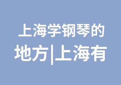 上海学钢琴的地方|上海有学钢琴吗|上海哪里学钢琴好