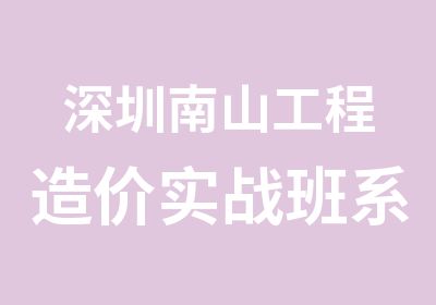 深圳南山工程造价实战班系列培训