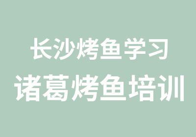 长沙烤鱼学习诸葛烤鱼培训小吃培训厨师