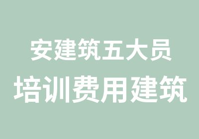 安建筑五大员培训费用建筑五大员班