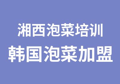 湘西泡菜培训韩国泡菜加盟长沙小吃培训加盟