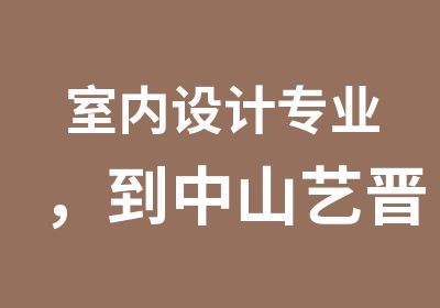 室内设计专业，到中山艺晋学校