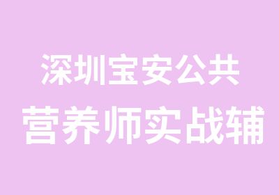 深圳宝安公共营养师实战辅导培训