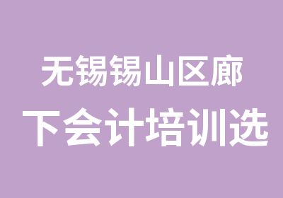 无锡锡山区廊下会计培训选学信